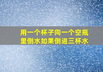 用一个杯子向一个空瓶里倒水如果倒进三杯水