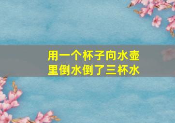 用一个杯子向水壶里倒水倒了三杯水