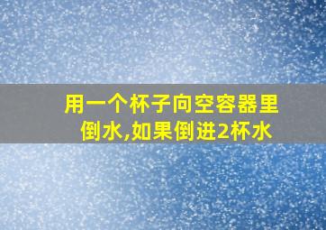 用一个杯子向空容器里倒水,如果倒进2杯水