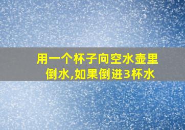 用一个杯子向空水壶里倒水,如果倒进3杯水