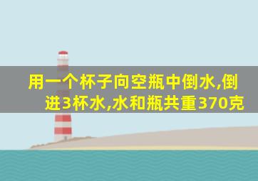 用一个杯子向空瓶中倒水,倒进3杯水,水和瓶共重370克