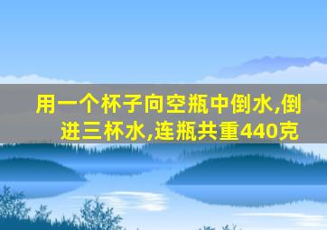 用一个杯子向空瓶中倒水,倒进三杯水,连瓶共重440克