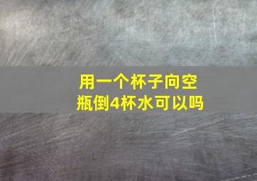 用一个杯子向空瓶倒4杯水可以吗