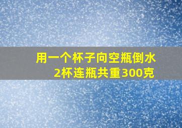 用一个杯子向空瓶倒水2杯连瓶共重300克