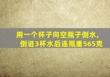 用一个杯子向空瓶子倒水,倒进3杯水后连瓶重565克