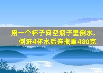 用一个杯子向空瓶子里倒水,倒进4杯水后连瓶重480克