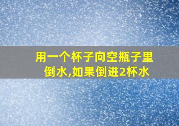 用一个杯子向空瓶子里倒水,如果倒进2杯水