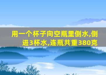 用一个杯子向空瓶里倒水,倒进3杯水,连瓶共重380克