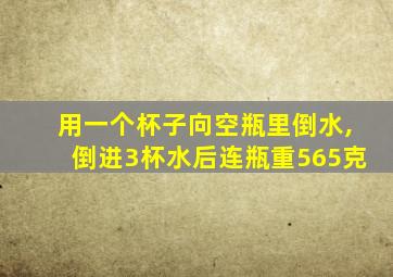 用一个杯子向空瓶里倒水,倒进3杯水后连瓶重565克