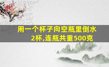 用一个杯子向空瓶里倒水2杯,连瓶共重500克