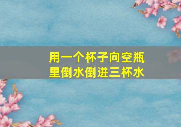 用一个杯子向空瓶里倒水倒进三杯水