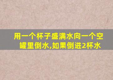 用一个杯子盛满水向一个空罐里倒水,如果倒进2杯水