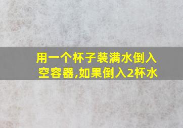 用一个杯子装满水倒入空容器,如果倒入2杯水