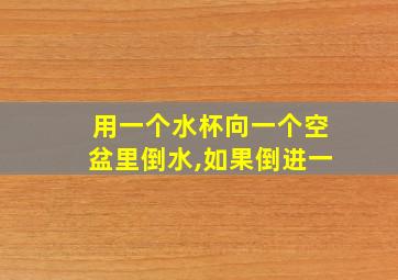 用一个水杯向一个空盆里倒水,如果倒进一