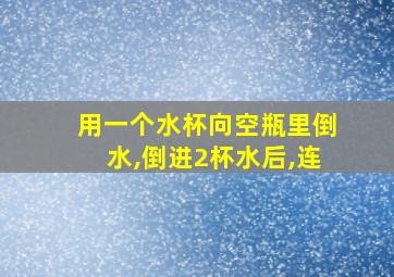 用一个水杯向空瓶里倒水,倒进2杯水后,连