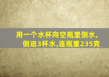 用一个水杯向空瓶里倒水,倒进3杯水,连瓶重235克