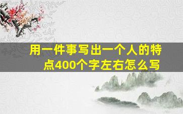 用一件事写出一个人的特点400个字左右怎么写