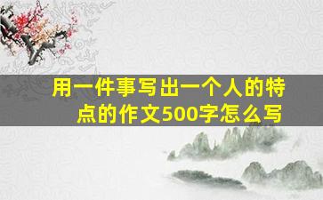 用一件事写出一个人的特点的作文500字怎么写