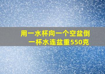 用一水杯向一个空盆倒一杯水连盆重550克