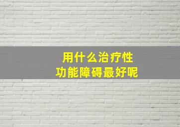 用什么治疗性功能障碍最好呢