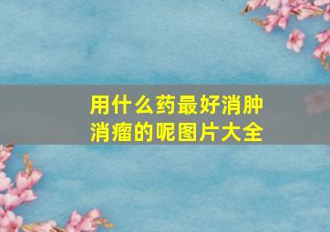 用什么药最好消肿消瘤的呢图片大全