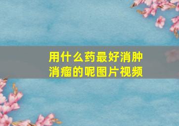 用什么药最好消肿消瘤的呢图片视频