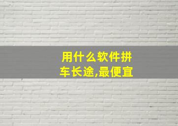 用什么软件拼车长途,最便宜