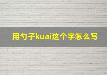 用勺子kuai这个字怎么写