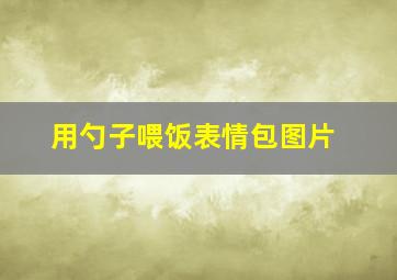 用勺子喂饭表情包图片