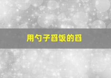 用勺子舀饭的舀