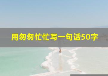 用匆匆忙忙写一句话50字