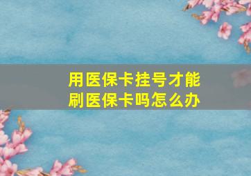 用医保卡挂号才能刷医保卡吗怎么办