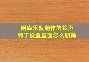 用库乐队制作的铃声到了设置里面怎么删除