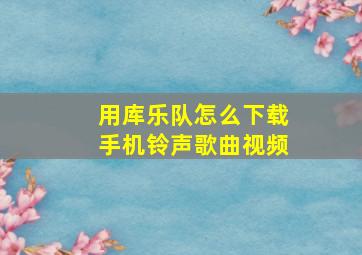 用库乐队怎么下载手机铃声歌曲视频