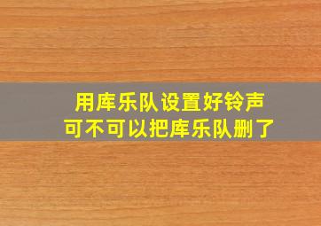 用库乐队设置好铃声可不可以把库乐队删了