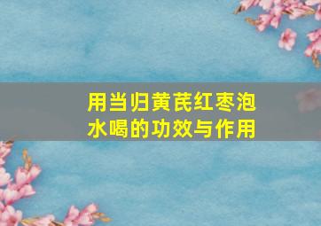 用当归黄芪红枣泡水喝的功效与作用