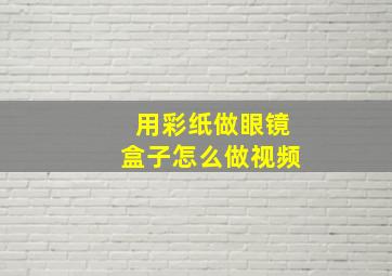 用彩纸做眼镜盒子怎么做视频