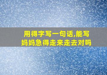 用得字写一句话,能写妈妈急得走来走去对吗