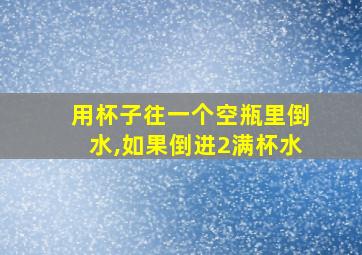 用杯子往一个空瓶里倒水,如果倒进2满杯水