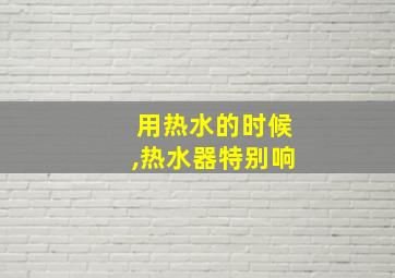 用热水的时候,热水器特别响