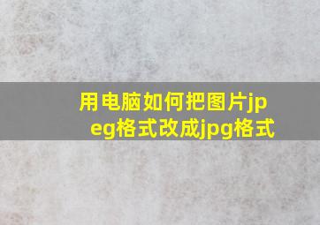 用电脑如何把图片jpeg格式改成jpg格式