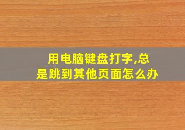 用电脑键盘打字,总是跳到其他页面怎么办