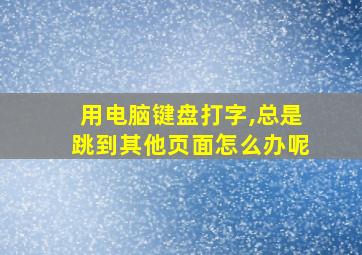 用电脑键盘打字,总是跳到其他页面怎么办呢