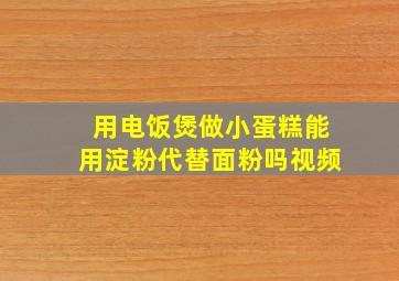 用电饭煲做小蛋糕能用淀粉代替面粉吗视频