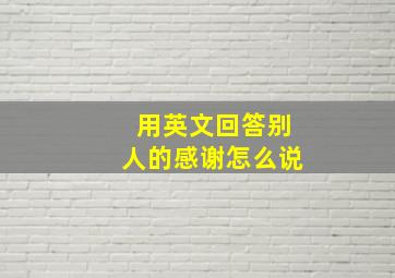 用英文回答别人的感谢怎么说