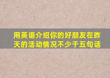 用英语介绍你的好朋友在昨天的活动情况不少于五句话