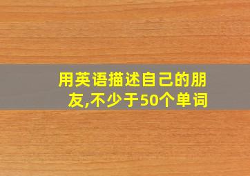 用英语描述自己的朋友,不少于50个单词