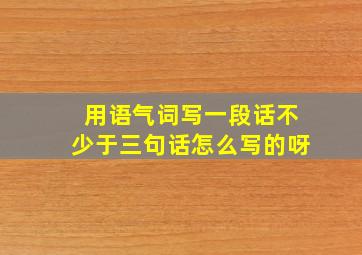 用语气词写一段话不少于三句话怎么写的呀