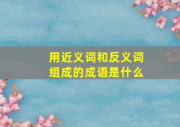 用近义词和反义词组成的成语是什么