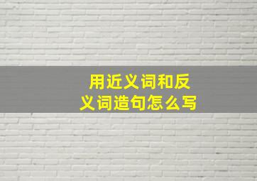 用近义词和反义词造句怎么写